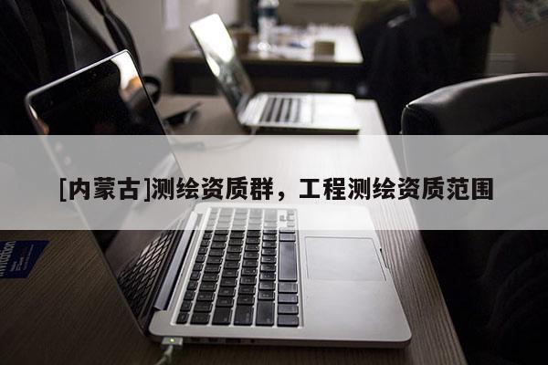 [內(nèi)蒙古]測繪資質(zhì)群，工程測繪資質(zhì)范圍
