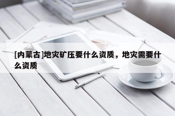 [內(nèi)蒙古]地災(zāi)礦壓要什么資質(zhì)，地災(zāi)需要什么資質(zhì)