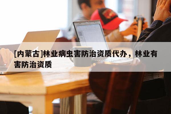 [內(nèi)蒙古]林業(yè)病蟲害防治資質(zhì)代辦，林業(yè)有害防治資質(zhì)