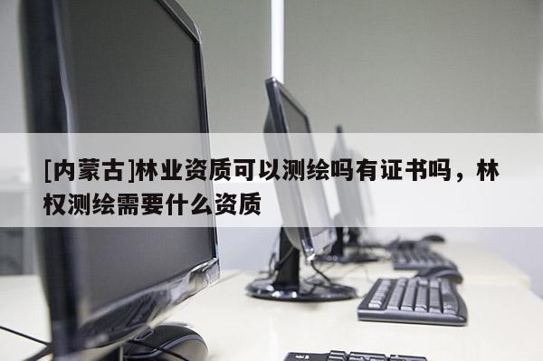 [內(nèi)蒙古]林業(yè)資質(zhì)可以測(cè)繪嗎有證書(shū)嗎，林權(quán)測(cè)繪需要什么資質(zhì)