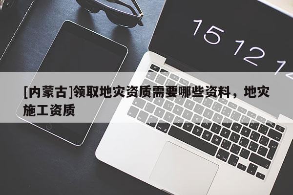 [內蒙古]領取地災資質需要哪些資料，地災施工資質