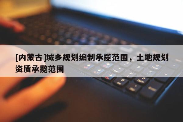 [內(nèi)蒙古]城鄉(xiāng)規(guī)劃編制承攬范圍，土地規(guī)劃資質(zhì)承攬范圍