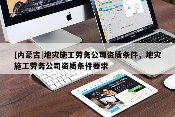 [內蒙古]地災施工勞務公司資質條件，地災施工勞務公司資質條件要求