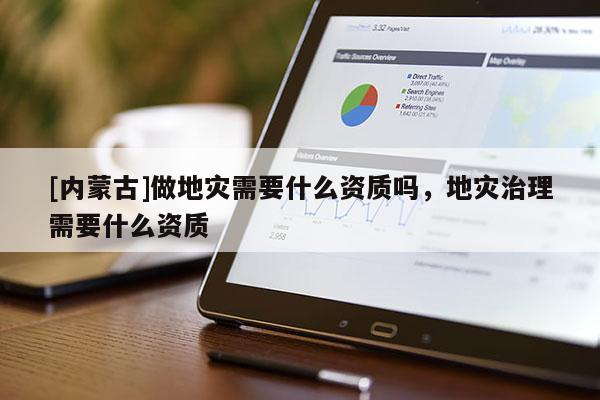 [內蒙古]做地災需要什么資質嗎，地災治理需要什么資質