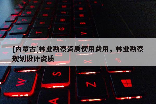 [內(nèi)蒙古]林業(yè)勘察資質(zhì)使用費(fèi)用，林業(yè)勘察規(guī)劃設(shè)計(jì)資質(zhì)