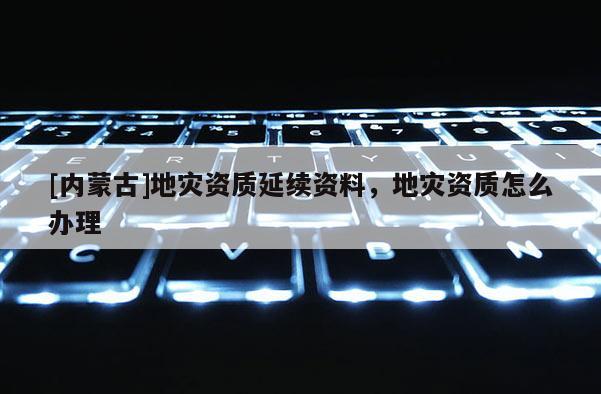[內(nèi)蒙古]地災(zāi)資質(zhì)延續(xù)資料，地災(zāi)資質(zhì)怎么辦理