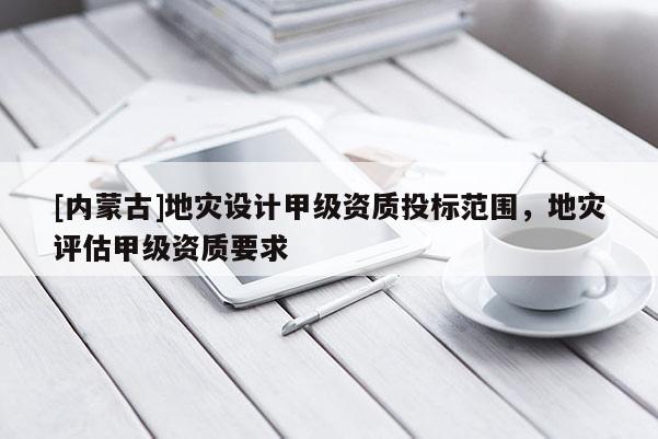[內(nèi)蒙古]地災(zāi)設(shè)計(jì)甲級(jí)資質(zhì)投標(biāo)范圍，地災(zāi)評(píng)估甲級(jí)資質(zhì)要求