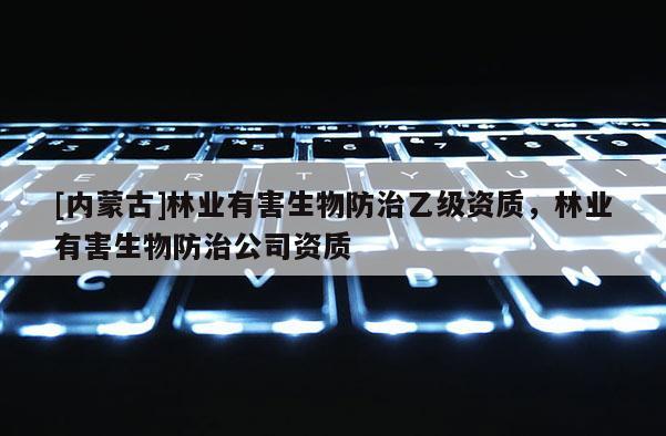 [內(nèi)蒙古]林業(yè)有害生物防治乙級資質(zhì)，林業(yè)有害生物防治公司資質(zhì)