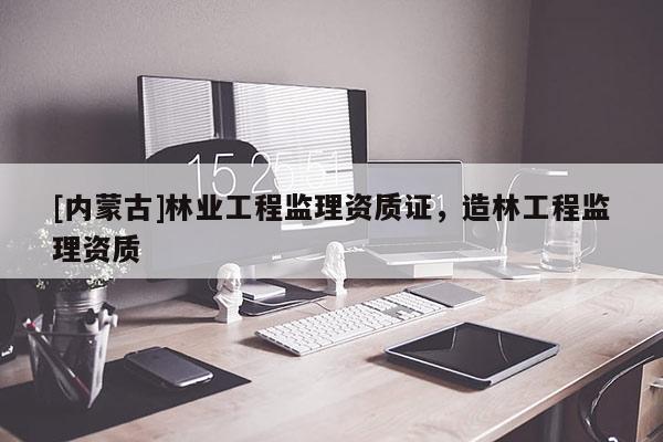 [內(nèi)蒙古]林業(yè)工程監(jiān)理資質證，造林工程監(jiān)理資質