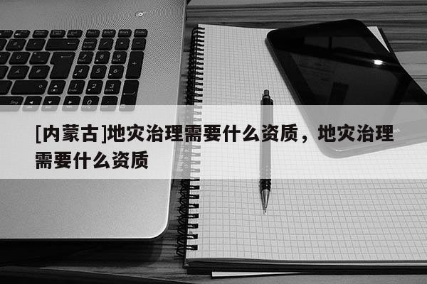 [內(nèi)蒙古]地災(zāi)治理需要什么資質(zhì)，地災(zāi)治理需要什么資質(zhì)