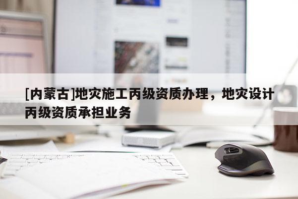 [內(nèi)蒙古]地災(zāi)施工丙級資質(zhì)辦理，地災(zāi)設(shè)計丙級資質(zhì)承擔(dān)業(yè)務(wù)
