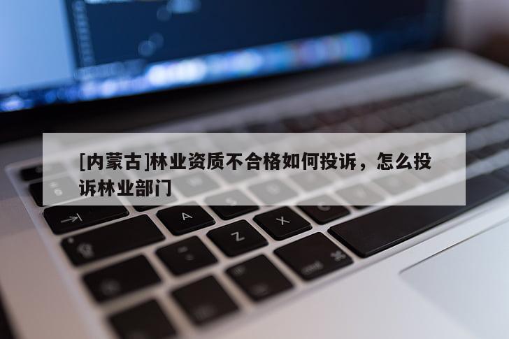 [內(nèi)蒙古]林業(yè)資質(zhì)不合格如何投訴，怎么投訴林業(yè)部門