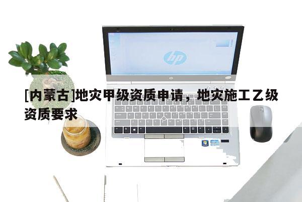 [內(nèi)蒙古]地災(zāi)甲級資質(zhì)申請，地災(zāi)施工乙級資質(zhì)要求