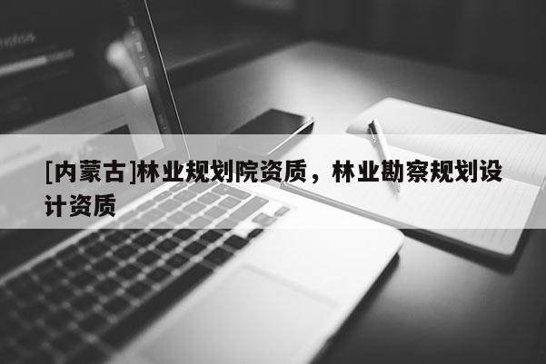 [內(nèi)蒙古]林業(yè)規(guī)劃院資質(zhì)，林業(yè)勘察規(guī)劃設(shè)計資質(zhì)
