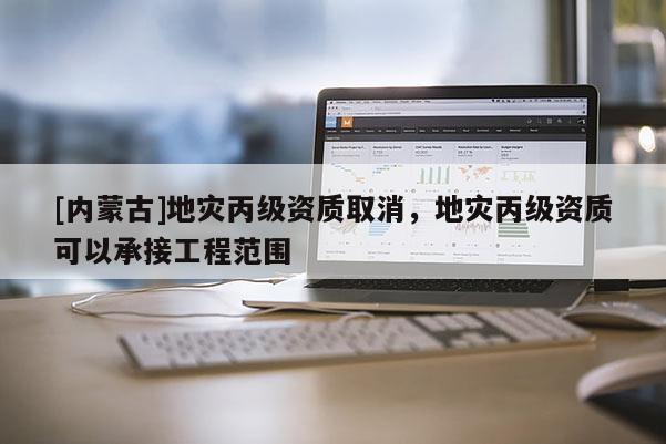 [內(nèi)蒙古]地災丙級資質(zhì)取消，地災丙級資質(zhì)可以承接工程范圍