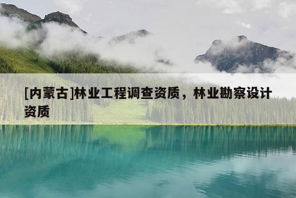 [內(nèi)蒙古]林業(yè)工程調(diào)查資質(zhì)，林業(yè)勘察設(shè)計資質(zhì)