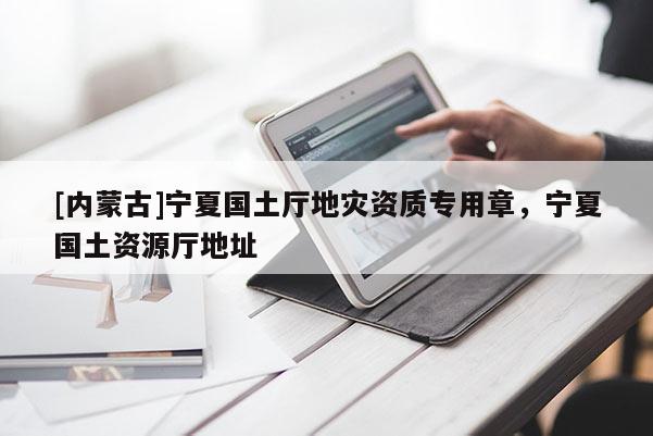 [內(nèi)蒙古]寧夏國土廳地災資質(zhì)專用章，寧夏國土資源廳地址