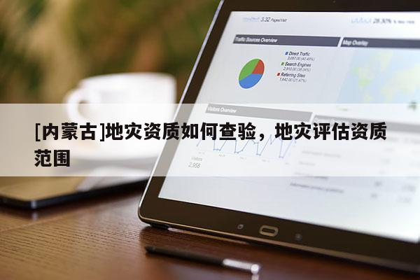 [內(nèi)蒙古]地災(zāi)資質(zhì)如何查驗(yàn)，地災(zāi)評估資質(zhì)范圍