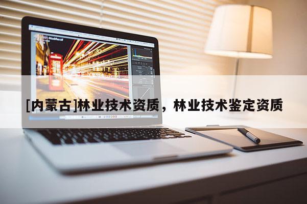 [內(nèi)蒙古]林業(yè)技術(shù)資質(zhì)，林業(yè)技術(shù)鑒定資質(zhì)