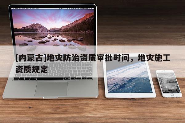 [內(nèi)蒙古]地災防治資質(zhì)審批時間，地災施工資質(zhì)規(guī)定
