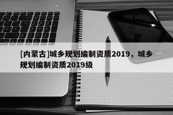 [內(nèi)蒙古]城鄉(xiāng)規(guī)劃編制資質(zhì)2019，城鄉(xiāng)規(guī)劃編制資質(zhì)2019級