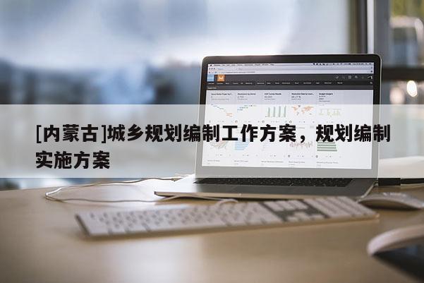 [內(nèi)蒙古]城鄉(xiāng)規(guī)劃編制工作方案，規(guī)劃編制實(shí)施方案