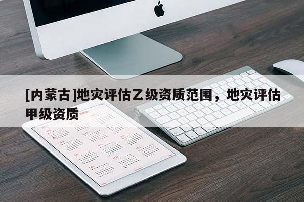 [內(nèi)蒙古]地災(zāi)評估乙級資質(zhì)范圍，地災(zāi)評估甲級資質(zhì)