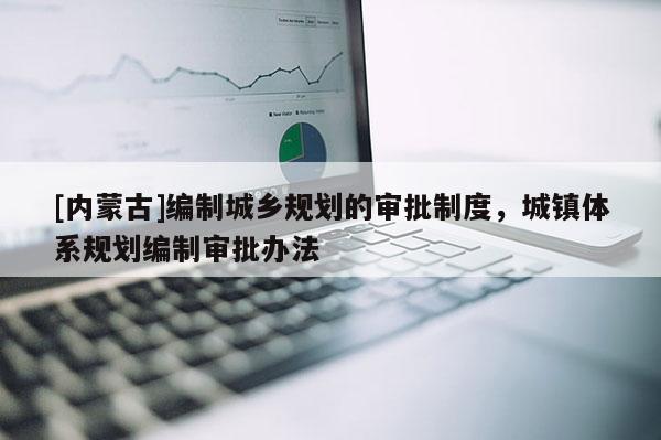 [內(nèi)蒙古]編制城鄉(xiāng)規(guī)劃的審批制度，城鎮(zhèn)體系規(guī)劃編制審批辦法