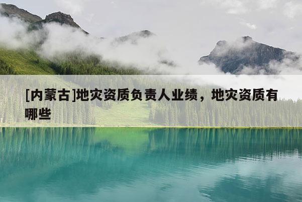 [內(nèi)蒙古]地災(zāi)資質(zhì)負(fù)責(zé)人業(yè)績(jī)，地災(zāi)資質(zhì)有哪些