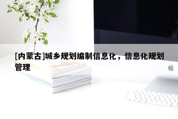 [內(nèi)蒙古]城鄉(xiāng)規(guī)劃編制信息化，信息化規(guī)劃管理