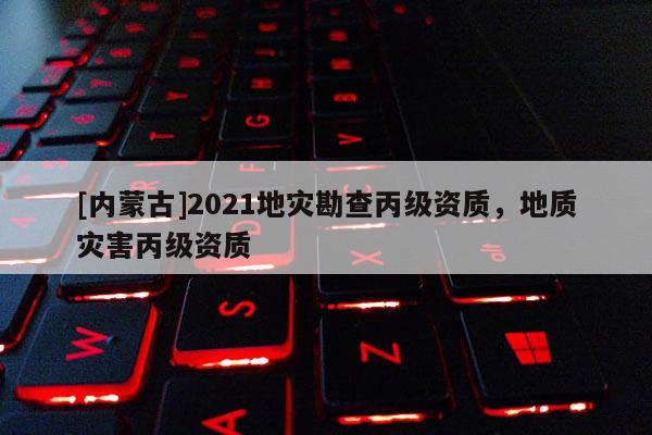 [內(nèi)蒙古]2021地災(zāi)勘查丙級資質(zhì)，地質(zhì)災(zāi)害丙級資質(zhì)