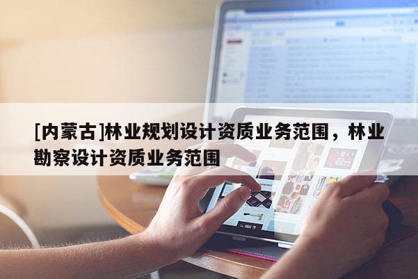 [內(nèi)蒙古]林業(yè)規(guī)劃設(shè)計(jì)資質(zhì)業(yè)務(wù)范圍，林業(yè)勘察設(shè)計(jì)資質(zhì)業(yè)務(wù)范圍