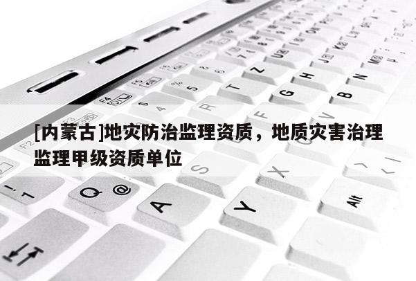 [內(nèi)蒙古]地災(zāi)防治監(jiān)理資質(zhì)，地質(zhì)災(zāi)害治理監(jiān)理甲級資質(zhì)單位