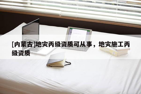 [內(nèi)蒙古]地災(zāi)丙級資質(zhì)可從事，地災(zāi)施工丙級資質(zhì)