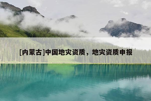 [內(nèi)蒙古]中國(guó)地災(zāi)資質(zhì)，地災(zāi)資質(zhì)申報(bào)