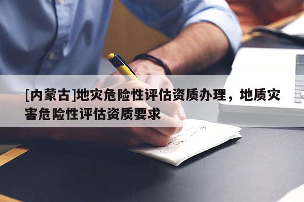 [內(nèi)蒙古]地災(zāi)危險性評估資質(zhì)辦理，地質(zhì)災(zāi)害危險性評估資質(zhì)要求