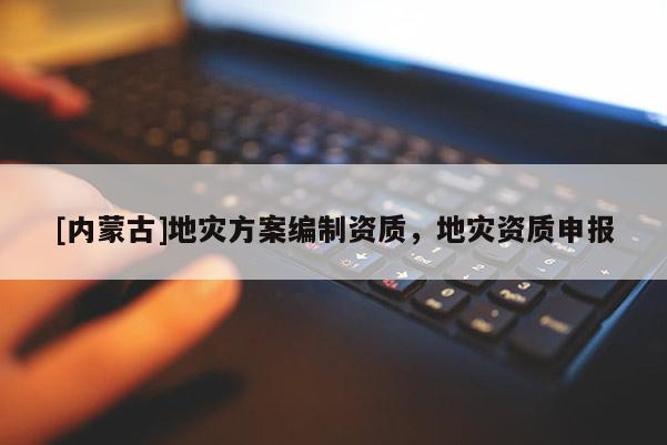 [內(nèi)蒙古]地災(zāi)方案編制資質(zhì)，地災(zāi)資質(zhì)申報(bào)