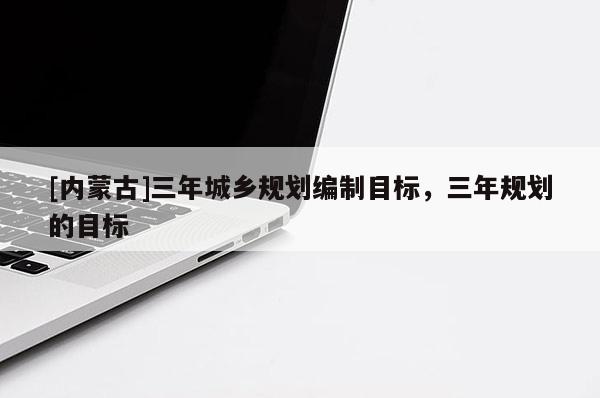 [內(nèi)蒙古]三年城鄉(xiāng)規(guī)劃編制目標(biāo)，三年規(guī)劃的目標(biāo)
