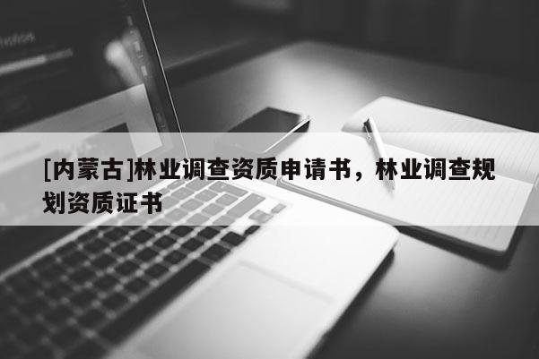 [內(nèi)蒙古]林業(yè)調(diào)查資質(zhì)申請書，林業(yè)調(diào)查規(guī)劃資質(zhì)證書