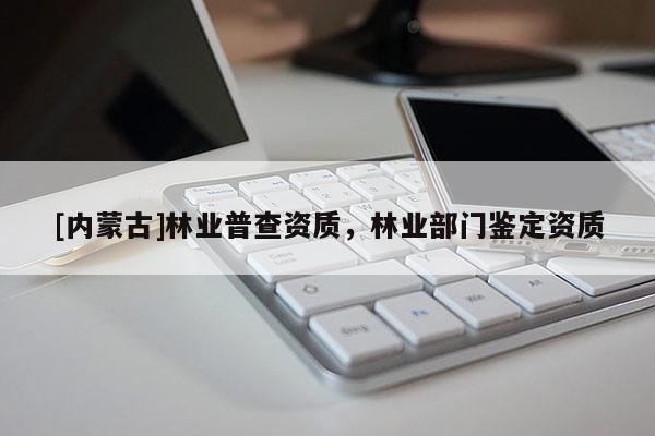 [內(nèi)蒙古]林業(yè)普查資質(zhì)，林業(yè)部門鑒定資質(zhì)