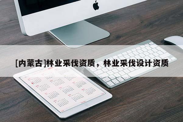 [內(nèi)蒙古]林業(yè)采伐資質(zhì)，林業(yè)采伐設(shè)計(jì)資質(zhì)