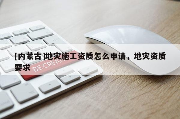 [內(nèi)蒙古]地災(zāi)施工資質(zhì)怎么申請(qǐng)，地災(zāi)資質(zhì)要求