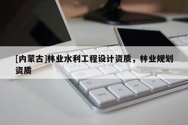 [內(nèi)蒙古]林業(yè)水利工程設(shè)計(jì)資質(zhì)，林業(yè)規(guī)劃資質(zhì)