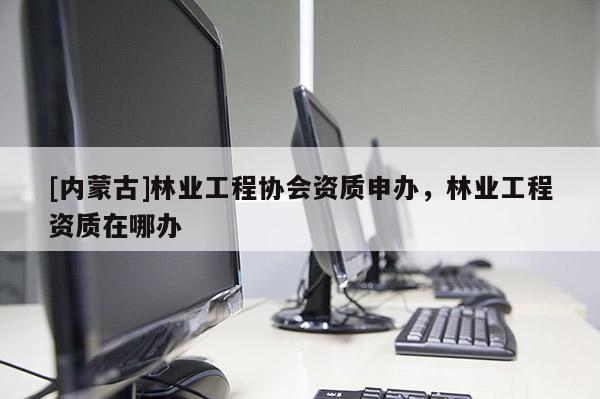 [內(nèi)蒙古]林業(yè)工程協(xié)會(huì)資質(zhì)申辦，林業(yè)工程資質(zhì)在哪辦