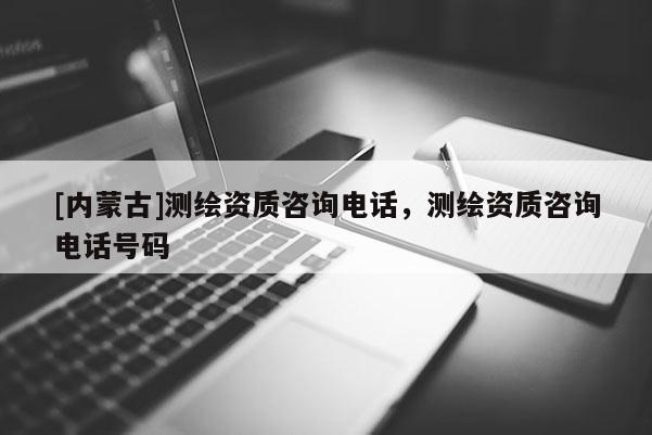 [內(nèi)蒙古]測(cè)繪資質(zhì)咨詢(xún)電話(huà)，測(cè)繪資質(zhì)咨詢(xún)電話(huà)號(hào)碼
