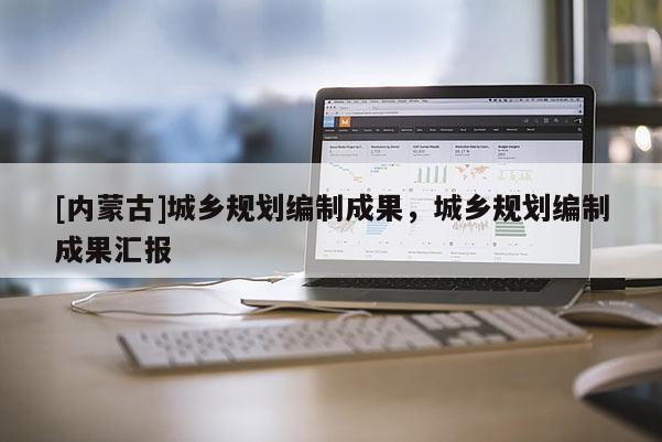 [內(nèi)蒙古]城鄉(xiāng)規(guī)劃編制成果，城鄉(xiāng)規(guī)劃編制成果匯報