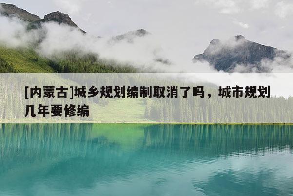 [內(nèi)蒙古]城鄉(xiāng)規(guī)劃編制取消了嗎，城市規(guī)劃幾年要修編