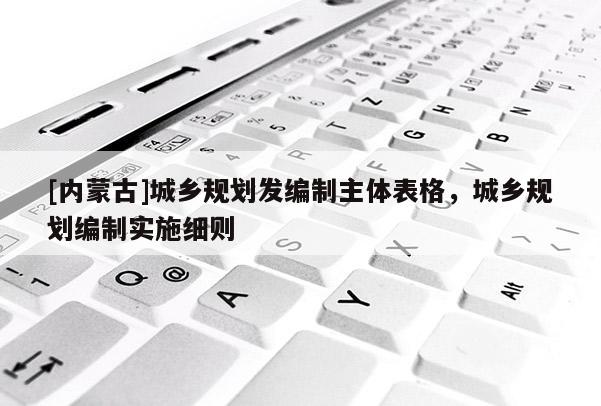 [內(nèi)蒙古]城鄉(xiāng)規(guī)劃發(fā)編制主體表格，城鄉(xiāng)規(guī)劃編制實(shí)施細(xì)則