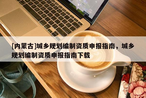 [內(nèi)蒙古]城鄉(xiāng)規(guī)劃編制資質(zhì)申報(bào)指南，城鄉(xiāng)規(guī)劃編制資質(zhì)申報(bào)指南下載