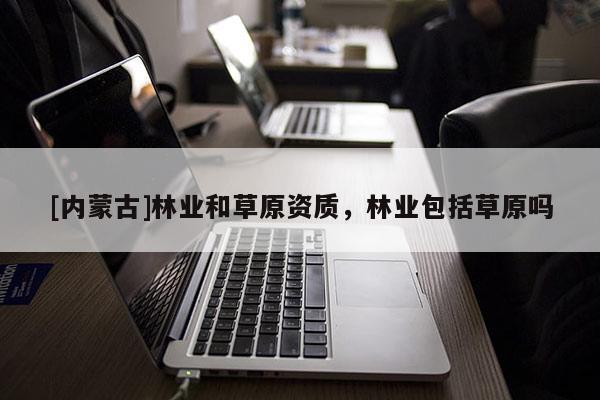 [內(nèi)蒙古]林業(yè)和草原資質，林業(yè)包括草原嗎